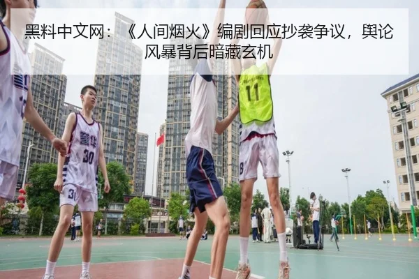 黑料中文网：《人间烟火》编剧回应抄袭争议，舆论风暴背后暗藏玄机